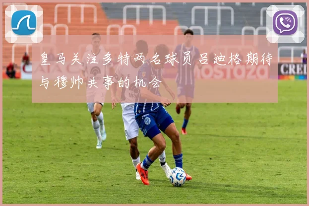 皇马关注多特两名球员吕迪格期待与穆帅共事的机会