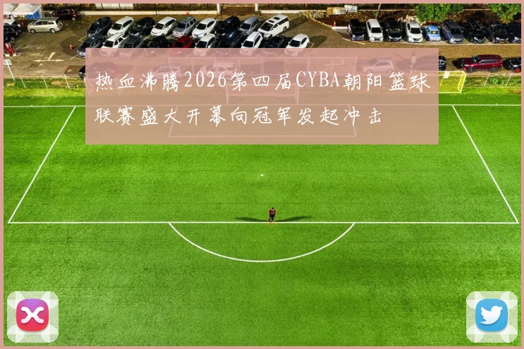 热血沸腾2026第四届CYBA朝阳篮球联赛盛大开幕向冠军发起冲击