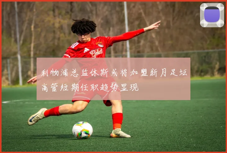 利物浦总监休斯或将加盟新月足坛高管短期任职趋势显现