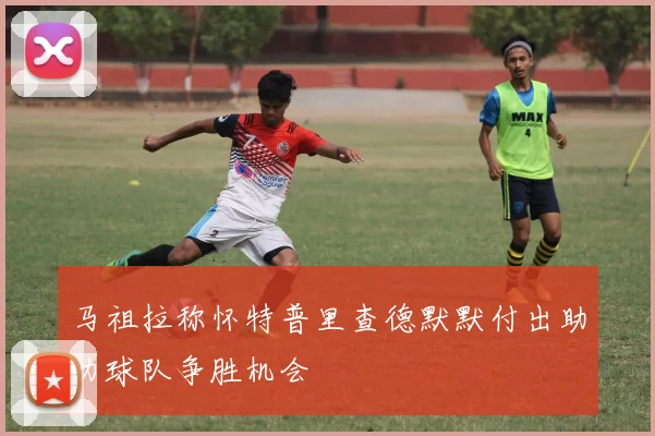 马祖拉称怀特普里查德默默付出助力球队争胜机会