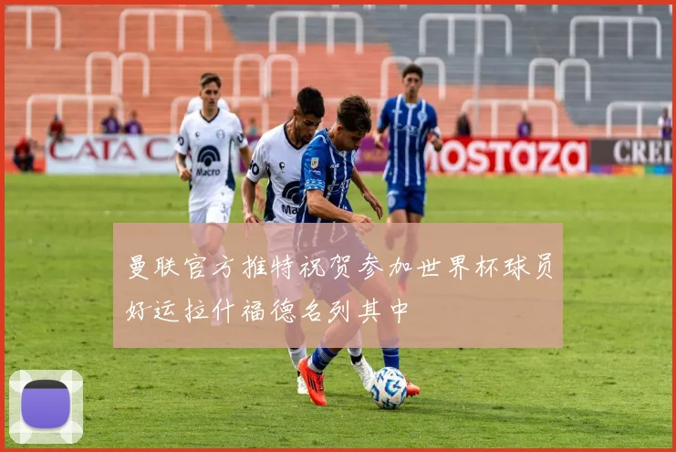 曼联官方推特祝贺参加世界杯球员好运拉什福德名列其中