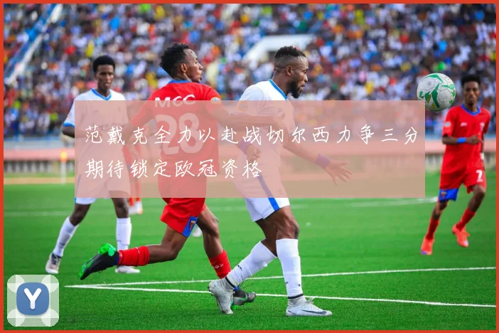 范戴克全力以赴战切尔西力争三分期待锁定欧冠资格