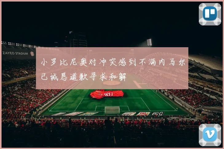小罗比尼奥对冲突感到不满内马尔已诚恳道歉寻求和解