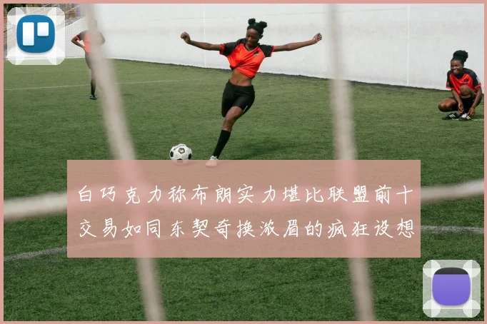 白巧克力称布朗实力堪比联盟前十交易如同东契奇换浓眉的疯狂设想