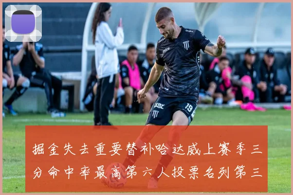 掘金失去重要替补哈达威上赛季三分命中率最高第六人投票名列第三