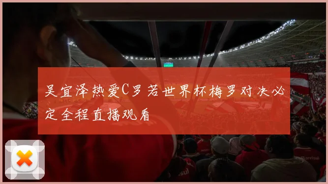 吴宜泽热爱C罗若世界杯梅罗对决必定全程直播观看