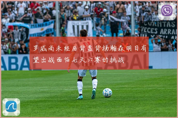 罗威尚未经历背靠背杨瀚森明日有望出战面临七天六赛的挑战