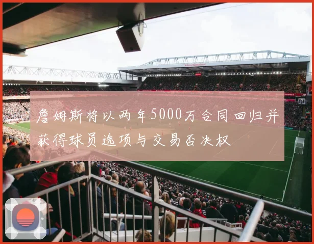 詹姆斯将以两年5000万合同回归并获得球员选项与交易否决权