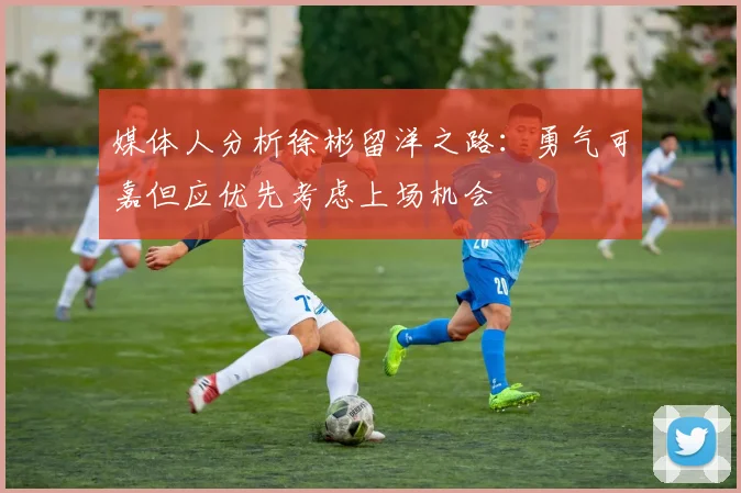 媒体人分析徐彬留洋之路：勇气可嘉但应优先考虑上场机会